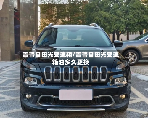 吉普自由光变速箱/吉普自由光变速箱油多久更换-第2张图片