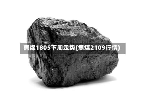 焦煤1805下周走势(焦煤2109行情)