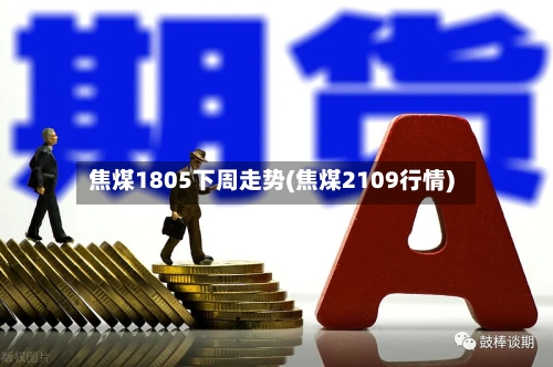 焦煤1805下周走势(焦煤2109行情)-第2张图片