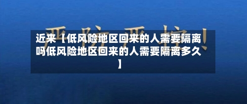 近来【低风险地区回来的人需要隔离吗低风险地区回来的人需要隔离多久】-第2张图片