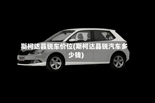 斯柯达晶锐车价位(斯柯达晶锐汽车多少钱)