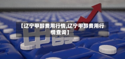 【辽宁甲醇费用行情,辽宁甲醇费用行情查询】-第2张图片