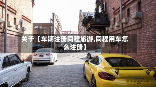 关于【车辆注册同程旅游,同程用车怎么注册】