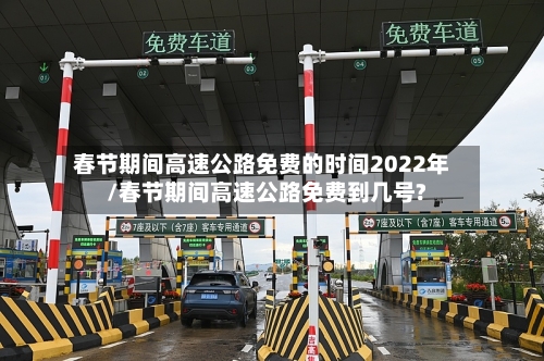 春节期间高速公路免费的时间2022年/春节期间高速公路免费到几号?-第2张图片
