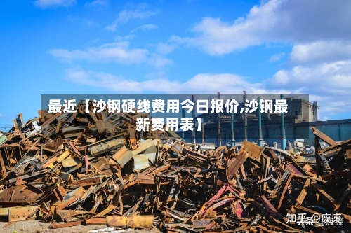 最近【沙钢硬线费用今日报价,沙钢最新费用表】-第3张图片