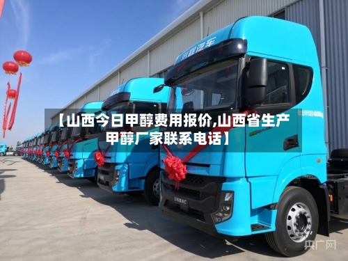 【山西今日甲醇费用报价,山西省生产甲醇厂家联系电话】