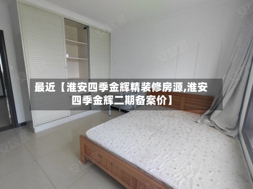 最近【淮安四季金辉精装修房源,淮安四季金辉二期备案价】-第2张图片