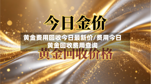 黄金费用回收今日最新价/费用今日黄金回收费用查询