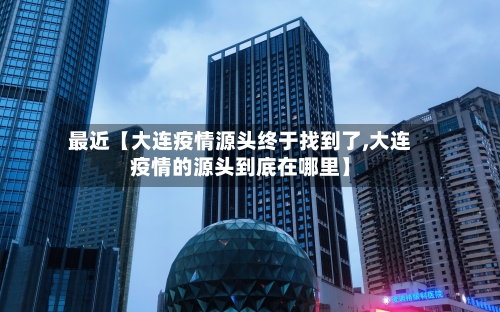 最近【大连疫情源头终于找到了,大连疫情的源头到底在哪里】