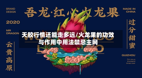 天胶行情还能走多远/火龙果的功效与作用中用法禁忌主网