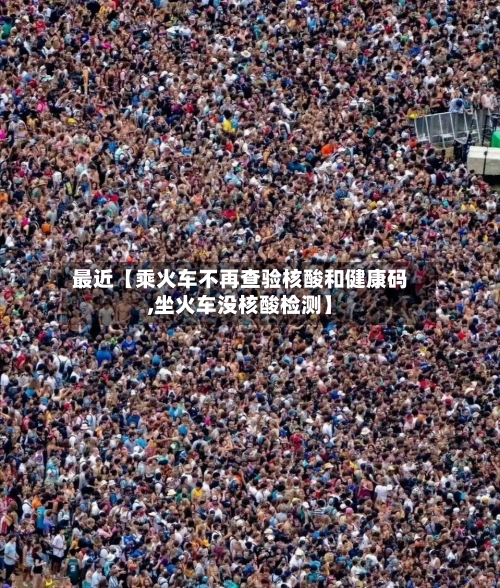 最近【乘火车不再查验核酸和健康码,坐火车没核酸检测】-第3张图片