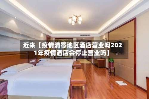 近来【疫情清零地区酒店营业吗2021年疫情酒店会停止营业吗】