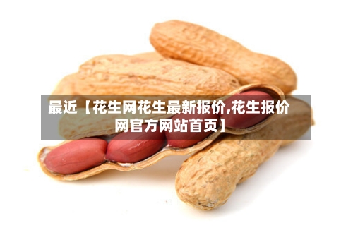 最近【花生网花生最新报价,花生报价网官方网站首页】-第2张图片
