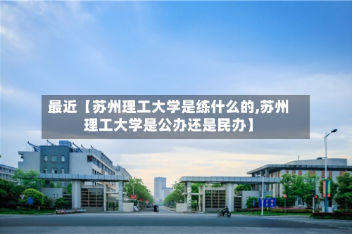 最近【苏州理工大学是练什么的,苏州理工大学是公办还是民办】