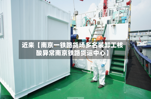 近来【南京一铁路货场多名装卸工核酸异常南京铁路货运中心】-第3张图片