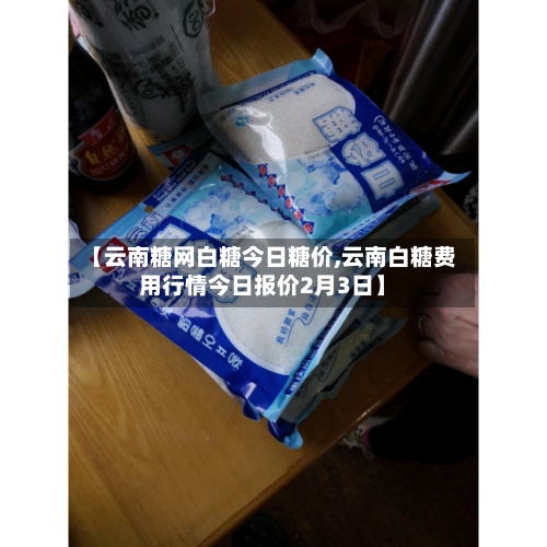 【云南糖网白糖今日糖价,云南白糖费用行情今日报价2月3日】