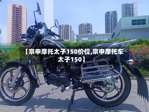 【宗申摩托太子150价位,宗申摩托车太子150】-第2张图片