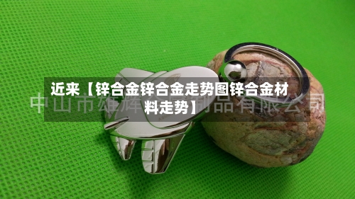 近来【锌合金锌合金走势图锌合金材料走势】