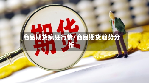 商品期货疯狂行情/商品期货趋势分析