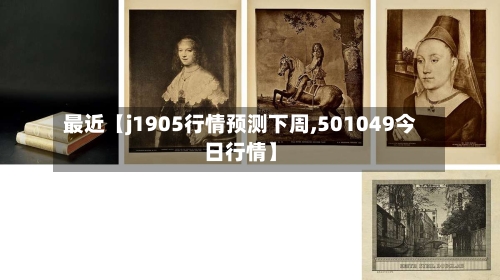 最近【j1905行情预测下周,501049今日行情】