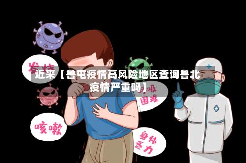 近来【鲁屯疫情高风险地区查询鲁北疫情严重吗】
