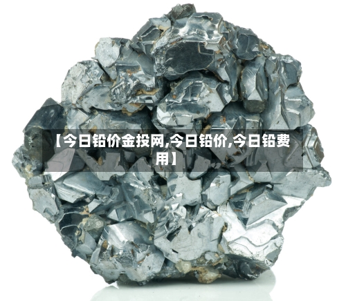 【今日铅价金投网,今日铅价,今日铅费用】-第2张图片
