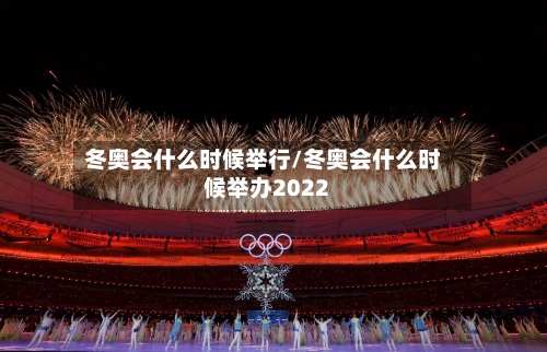 冬奥会什么时候举行/冬奥会什么时候举办2022