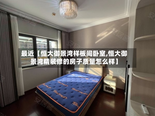 最近【恒大御景湾样板间卧室,恒大御景湾精装修的房子质量怎么样】