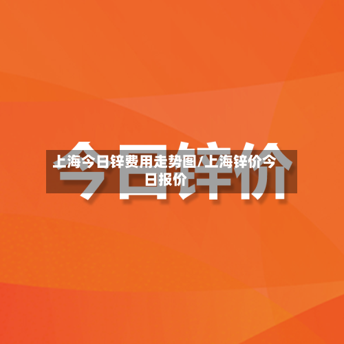 上海今日锌费用走势图/上海锌价今日报价