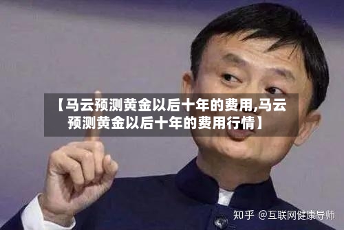 【马云预测黄金以后十年的费用,马云预测黄金以后十年的费用行情】