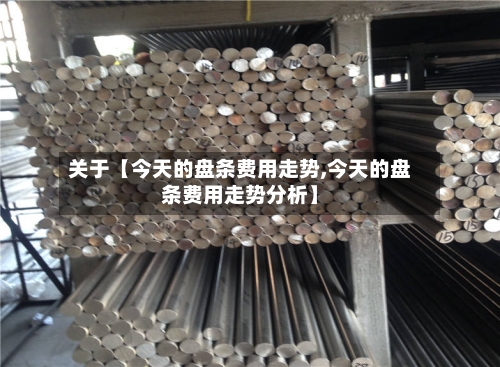 关于【今天的盘条费用走势,今天的盘条费用走势分析】