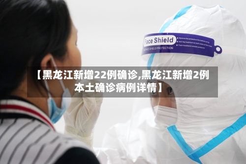 【黑龙江新增22例确诊,黑龙江新增2例本土确诊病例详情】-第2张图片