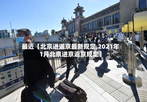 最近【北京进返京最新规定,2021年1月北京进京返京规定】