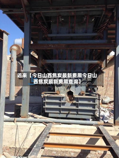 近来【今日山西焦炭最新费用今日山西焦炭最新费用查询】