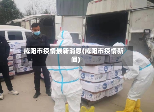 咸阳市疫情最新消息(咸阳市疫情新闻)