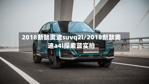 2018新款奥迪suvq2l/2018新款奥迪a4l探索蓝实拍