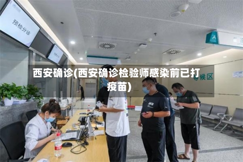 西安确诊(西安确诊检验师感染前已打疫苗)