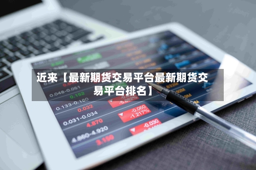 近来【最新期货交易平台最新期货交易平台排名】-第2张图片