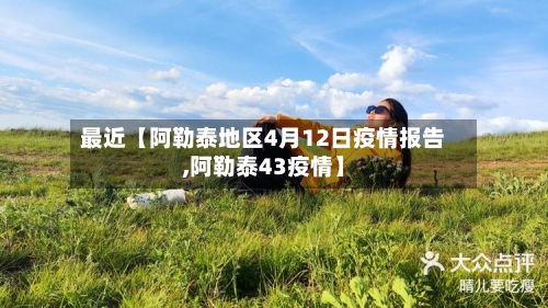 最近【阿勒泰地区4月12日疫情报告,阿勒泰43疫情】