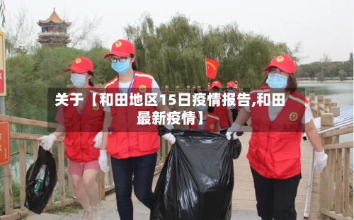 关于【和田地区15日疫情报告,和田最新疫情】-第3张图片