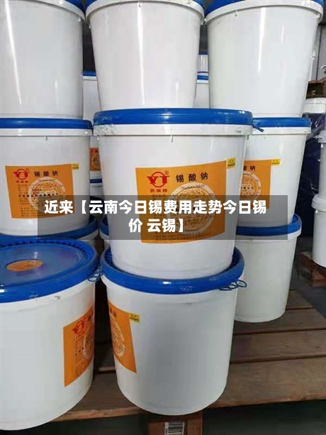 近来【云南今日锡费用走势今日锡价 云锡】