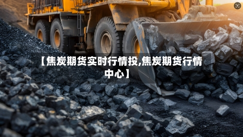 【焦炭期货实时行情投,焦炭期货行情中心】