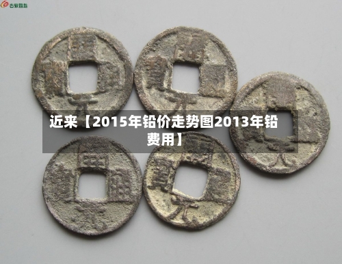 近来【2015年铅价走势图2013年铅费用】