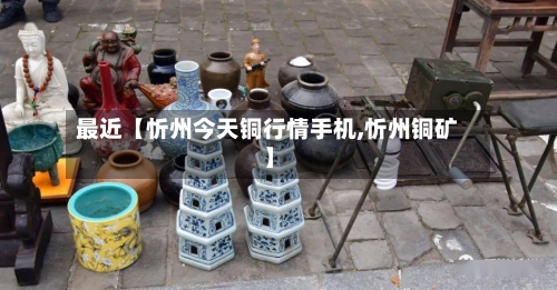 最近【忻州今天铜行情手机,忻州铜矿】