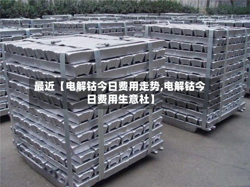 最近【电解钴今日费用走势,电解钴今日费用生意社】