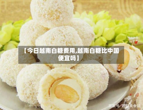 【今日越南白糖费用,越南白糖比中国便宜吗】-第2张图片
