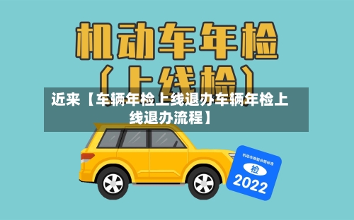 近来【车辆年检上线退办车辆年检上线退办流程】