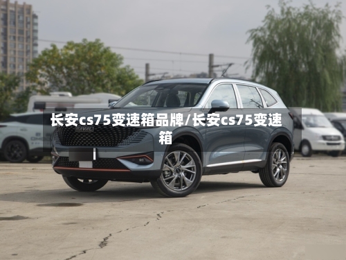 长安cs75变速箱品牌/长安cs75变速箱