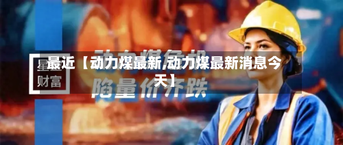 最近【动力煤最新,动力煤最新消息今天】-第2张图片