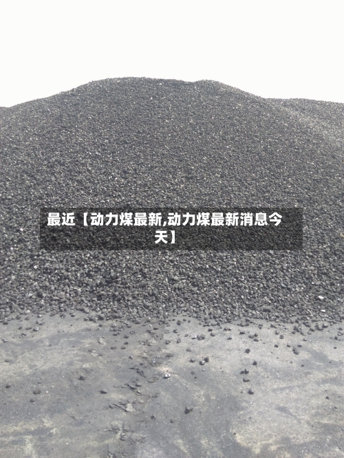 最近【动力煤最新,动力煤最新消息今天】-第3张图片